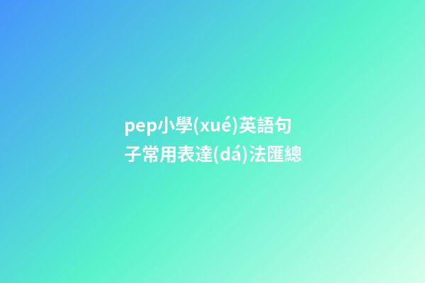 pep小學(xué)英語句子常用表達(dá)法匯總
