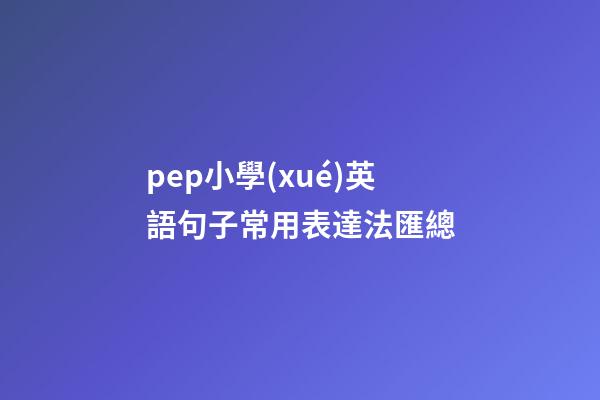 pep小學(xué)英語句子常用表達法匯總