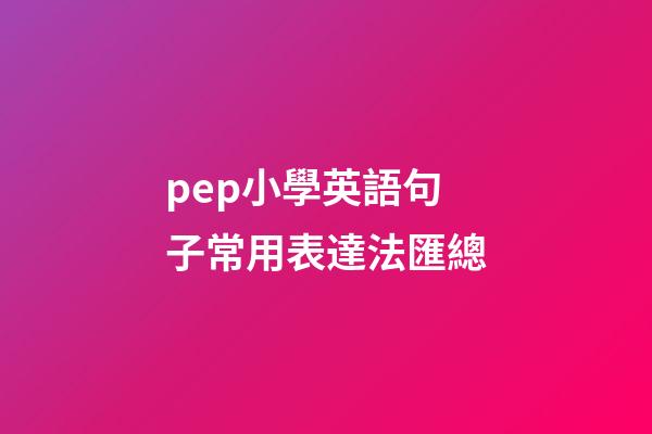pep小學英語句子常用表達法匯總