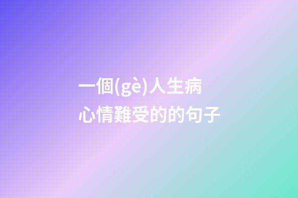 一個(gè)人生病心情難受的的句子