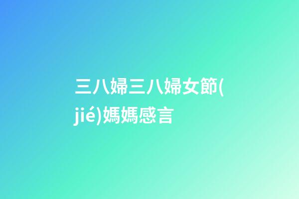 三八婦三八婦女節(jié)媽媽感言