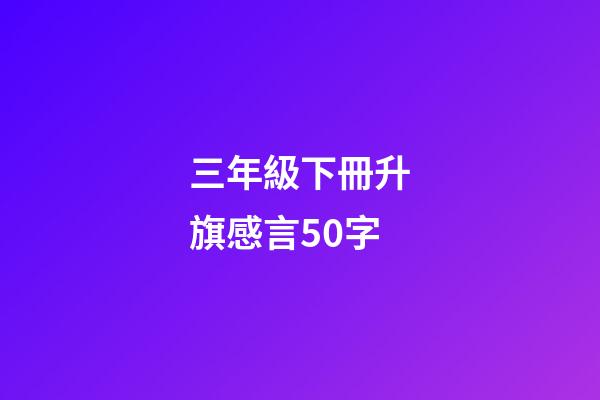 三年級下冊升旗感言50字