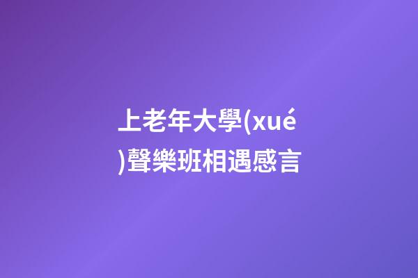 上老年大學(xué)聲樂班相遇感言