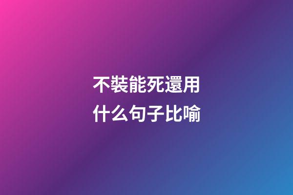 不裝能死還用什么句子比喻