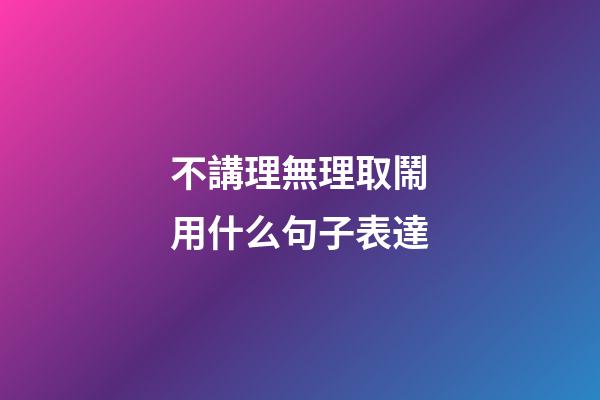 不講理無理取鬧用什么句子表達
