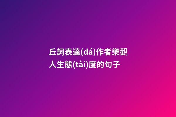 丘詞表達(dá)作者樂觀人生態(tài)度的句子