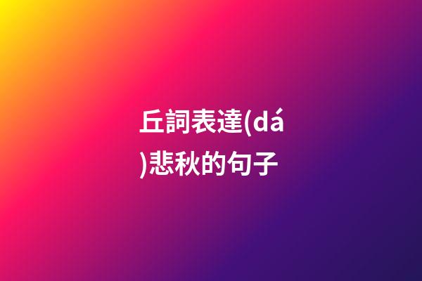 丘詞表達(dá)悲秋的句子