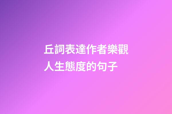 丘詞表達作者樂觀人生態度的句子