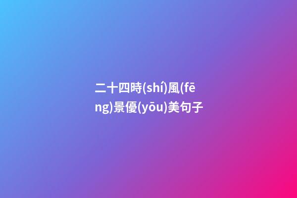 二十四時(shí)風(fēng)景優(yōu)美句子