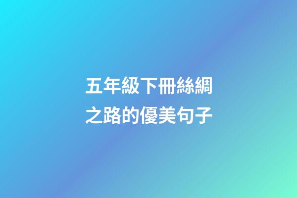 五年級下冊絲綢之路的優美句子