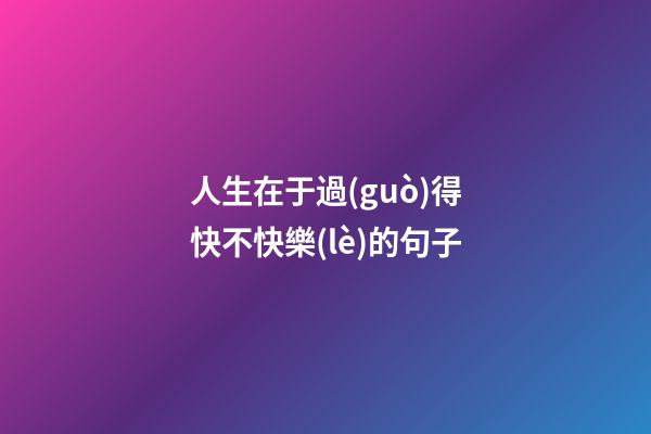 人生在于過(guò)得快不快樂(lè)的句子