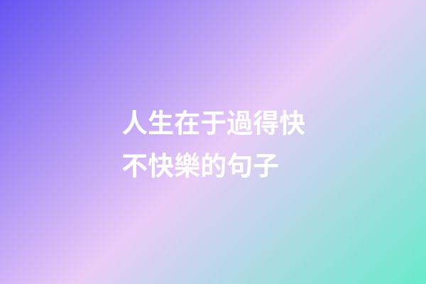 人生在于過得快不快樂的句子