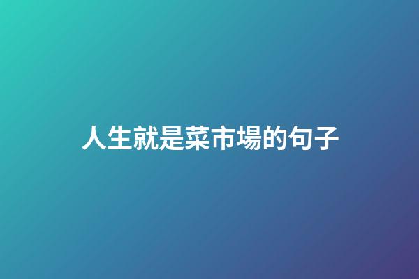 人生就是菜市場的句子