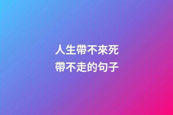 人生帶不來死帶不走的句子