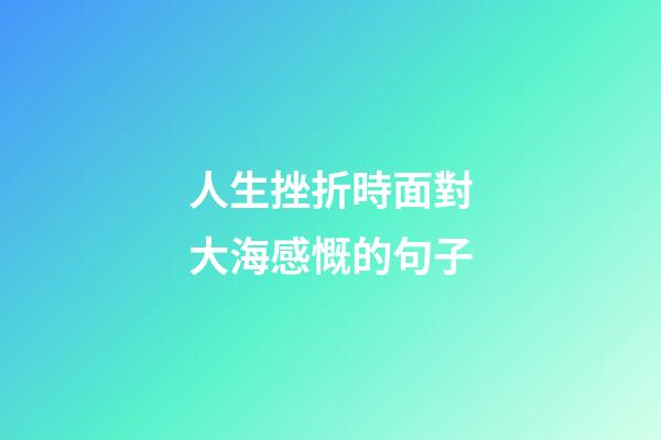 人生挫折時面對大海感慨的句子