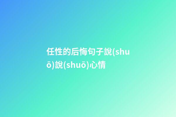 任性的后悔句子說(shuō)說(shuō)心情