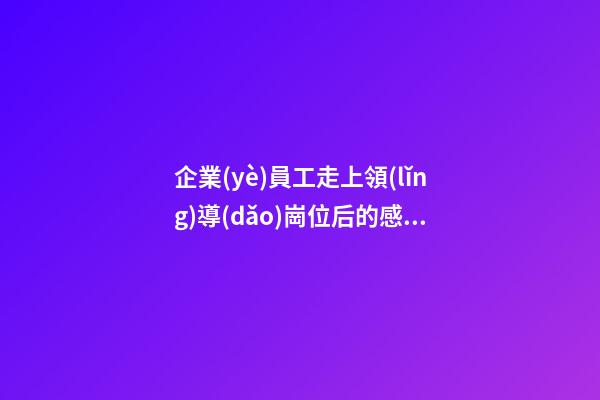 企業(yè)員工走上領(lǐng)導(dǎo)崗位后的感言
