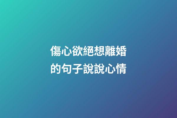 傷心欲絕想離婚的句子說說心情