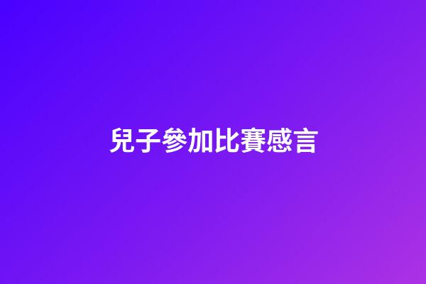 兒子參加比賽感言