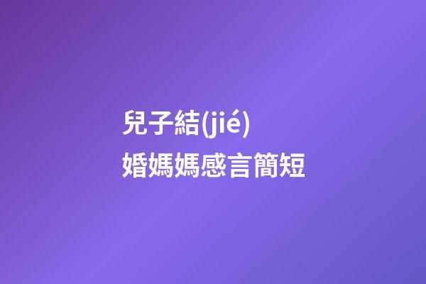 兒子結(jié)婚媽媽感言簡短