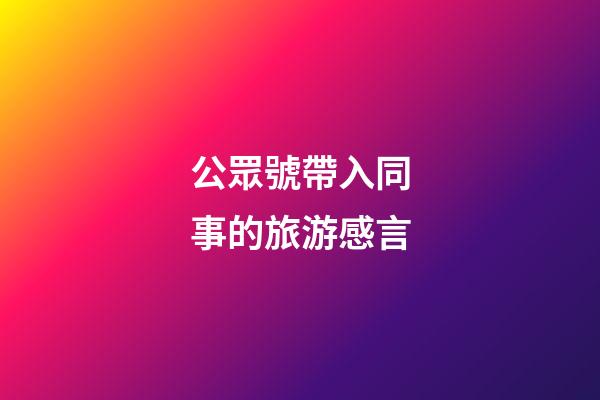 公眾號帶入同事的旅游感言