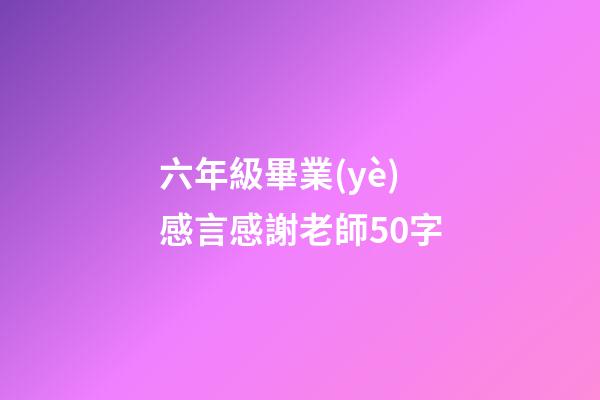 六年級畢業(yè)感言感謝老師50字