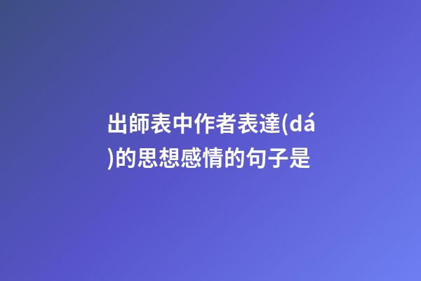 出師表中作者表達(dá)的思想感情的句子是