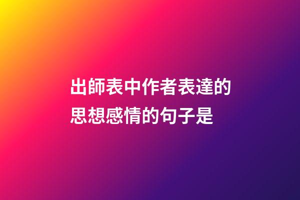 出師表中作者表達的思想感情的句子是