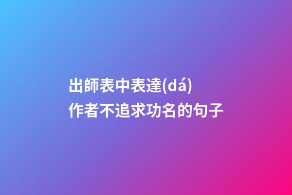 出師表中表達(dá)作者不追求功名的句子