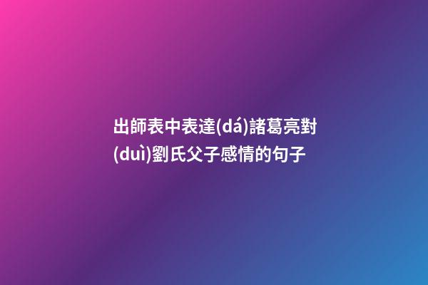 出師表中表達(dá)諸葛亮對(duì)劉氏父子感情的句子