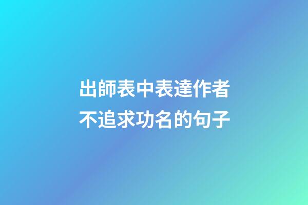 出師表中表達作者不追求功名的句子