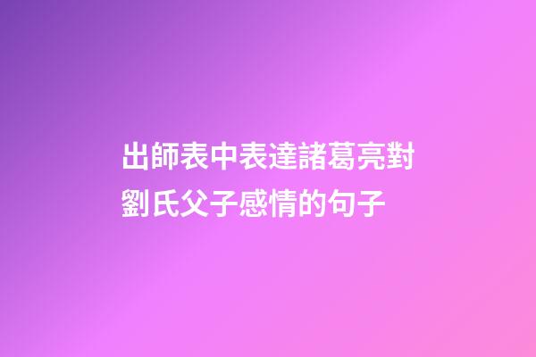 出師表中表達諸葛亮對劉氏父子感情的句子