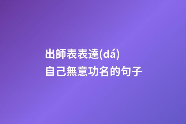 出師表表達(dá)自己無意功名的句子