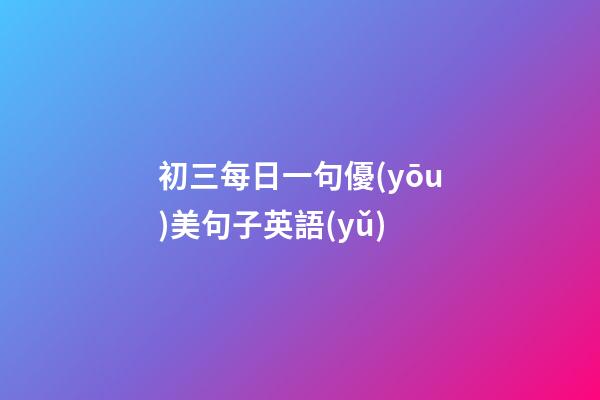 初三每日一句優(yōu)美句子英語(yǔ)