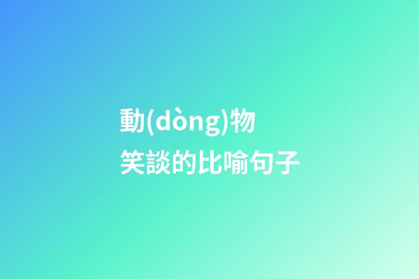 動(dòng)物笑談的比喻句子