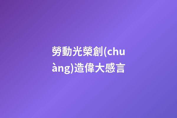 勞動光榮創(chuàng)造偉大感言