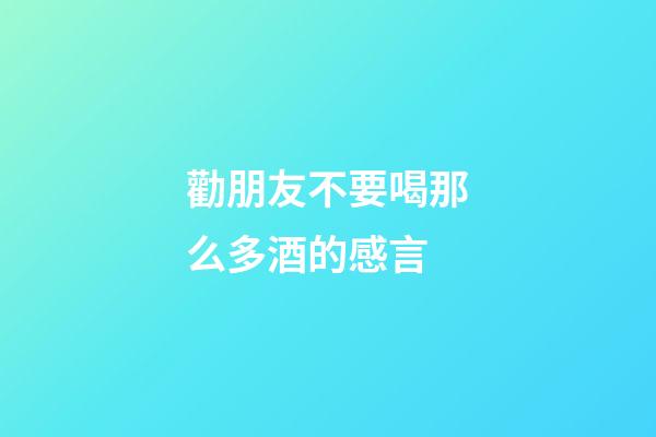 勸朋友不要喝那么多酒的感言