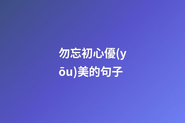 勿忘初心優(yōu)美的句子
