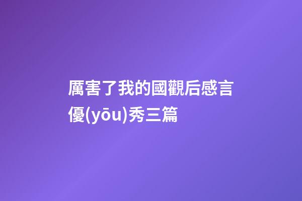 厲害了我的國觀后感言優(yōu)秀三篇