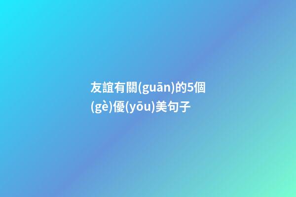 友誼有關(guān)的5個(gè)優(yōu)美句子