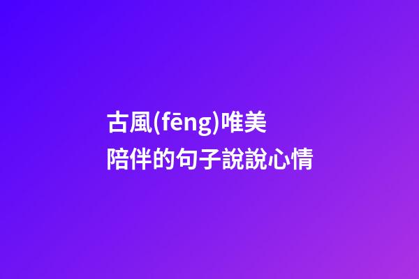 古風(fēng)唯美陪伴的句子說說心情