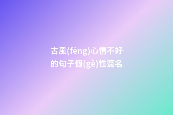 古風(fēng)心情不好的句子個(gè)性簽名