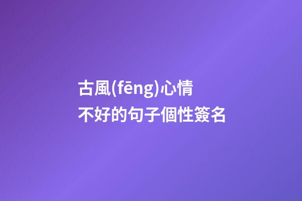 古風(fēng)心情不好的句子個性簽名