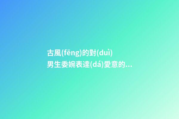 古風(fēng)的對(duì)男生委婉表達(dá)愛意的句子