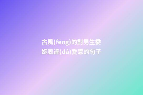古風(fēng)的對男生委婉表達(dá)愛意的句子