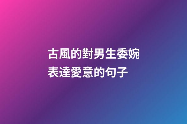 古風的對男生委婉表達愛意的句子