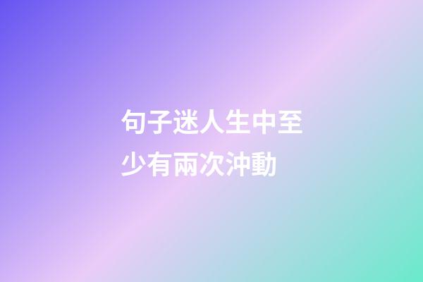 句子迷人生中至少有兩次沖動