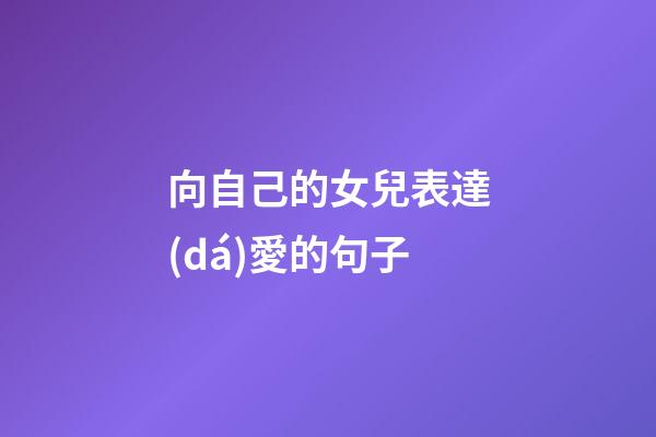 向自己的女兒表達(dá)愛的句子