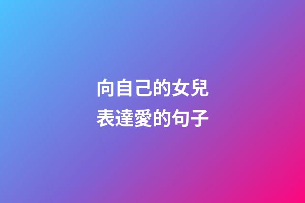 向自己的女兒表達愛的句子