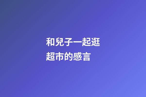 和兒子一起逛超市的感言